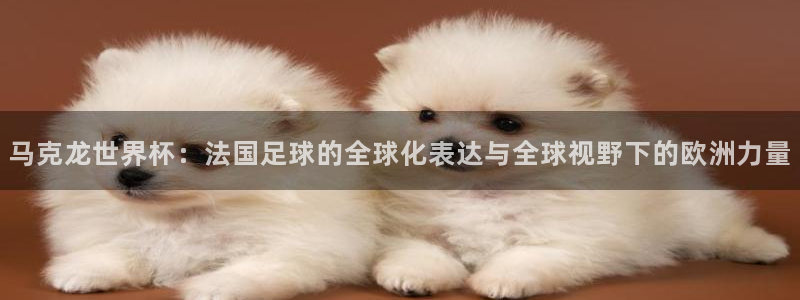 女足世界杯赛程：马克龙世界杯：法国足球的全球化表达与全球视野下的欧洲力量